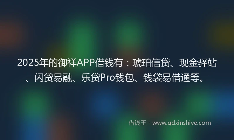 2025年的御祥APP借钱有：琥珀信贷、现金驿站、闪贷易融、乐贷Pro钱包、钱袋易借通等。