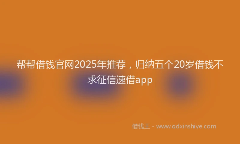 帮帮借钱官网2025年推荐，归纳五个20岁借钱不求征信速借app