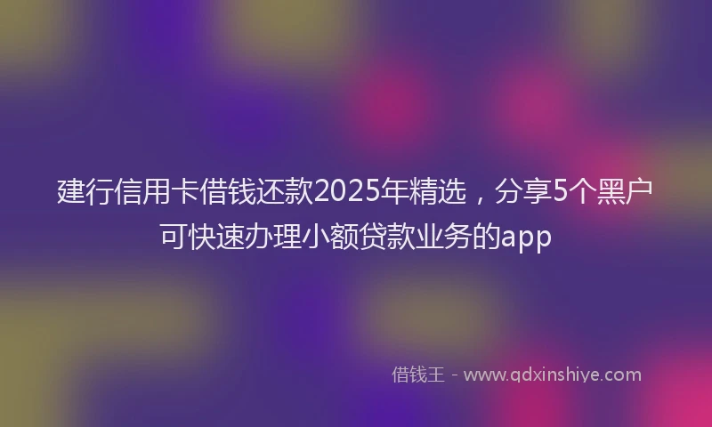建行信用卡借钱还款2025年精选，分享5个黑户可快速办理小额贷款业务的app