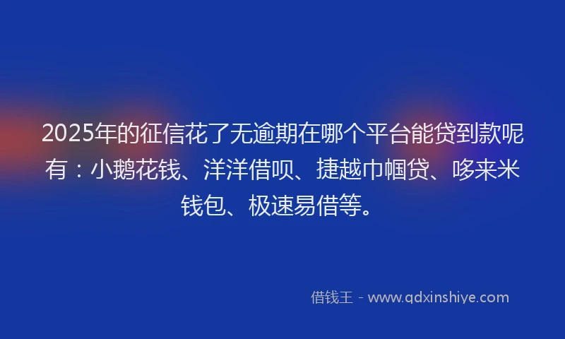 2025年的征信花了无逾期在哪个平台能贷到款呢有：小鹅花钱、洋洋借呗、捷越巾帼贷、哆来米钱包、极速易借等。