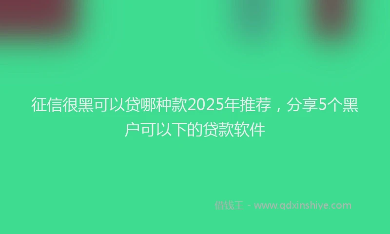 征信很黑可以贷哪种款2025年推荐，分享5个黑户可以下的贷款软件