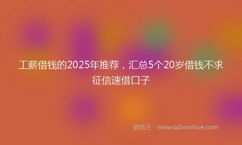 工薪借钱的2025年推荐，汇总5个20岁借钱不求征信速借口子