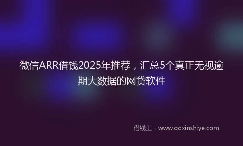 微信ARR借钱2025年推荐，汇总5个真正无视逾期大数据的网贷软件