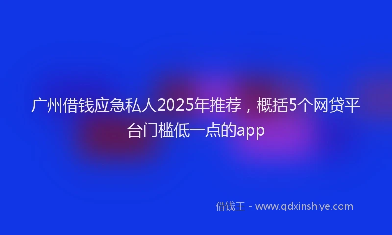 广州借钱应急私人2025年推荐，概括5个网贷平台门槛低一点的app