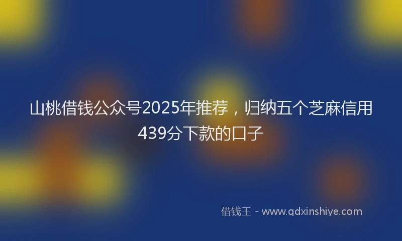 山桃借钱公众号2025年推荐，归纳五个芝麻信用439分下款的口子