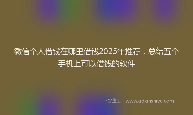 微信个人借钱在哪里借钱2025年推荐，总结五个手机上可以借钱的软件