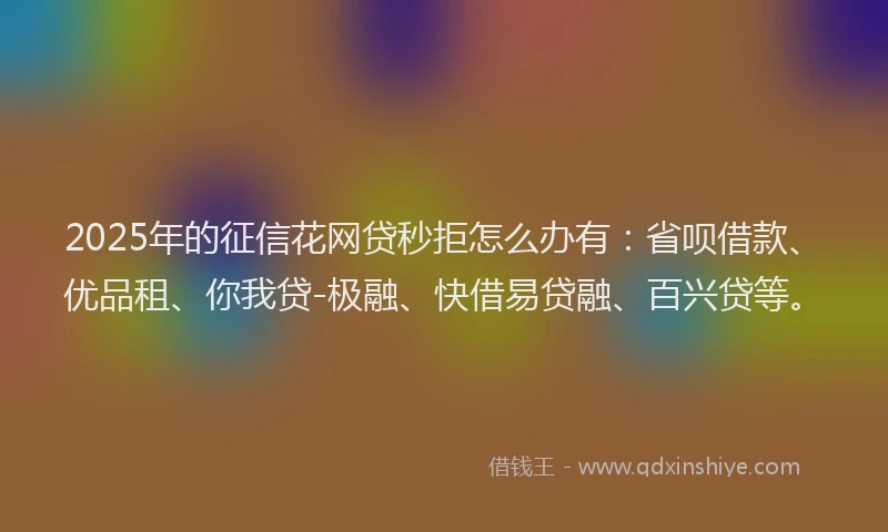 2025年的征信花网贷秒拒怎么办有：省呗借款、优品租、你我贷-极融、快借易贷融、百兴贷等。