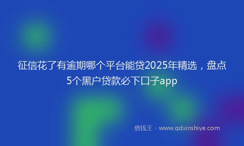 征信花了有逾期哪个平台能贷2025年精选，盘点5个黑户贷款必下口子app