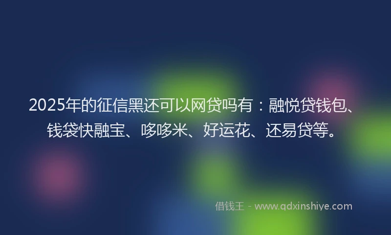 2025年的征信黑还可以网贷吗有：融悦贷钱包、钱袋快融宝、哆哆米、好运花、还易贷等。