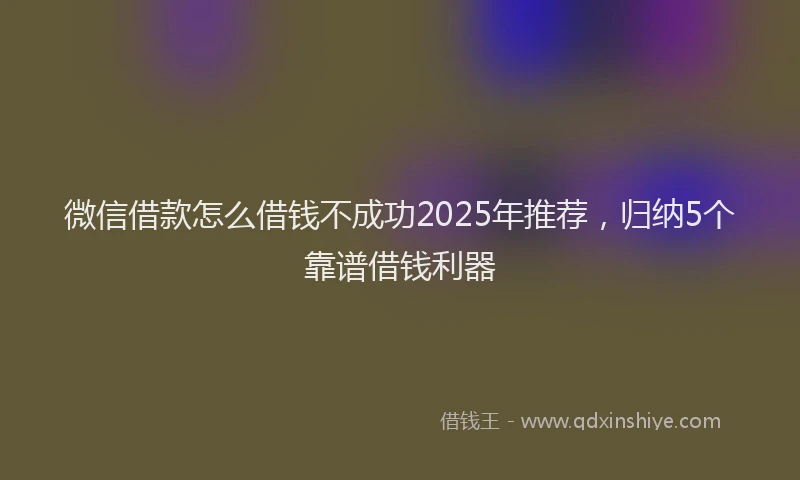 微信借款怎么借钱不成功2025年推荐，归纳5个靠谱借钱利器