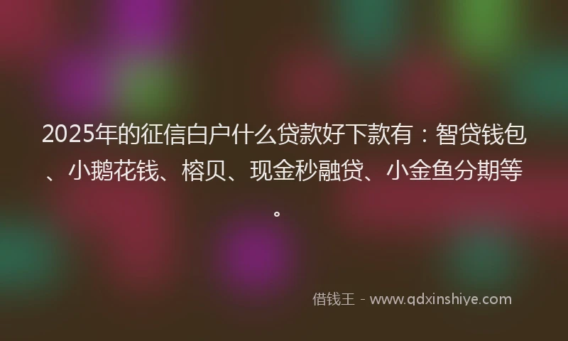 2025年的征信白户什么贷款好下款有：智贷钱包、小鹅花钱、榕贝、现金秒融贷、小金鱼分期等。