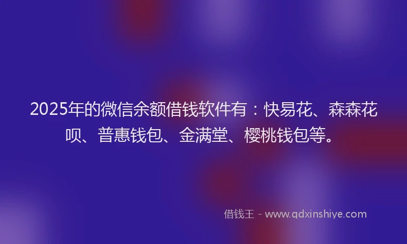 2025年的微信余额借钱软件有：快易花、森森花呗、普惠钱包、金满堂、樱桃钱包等。