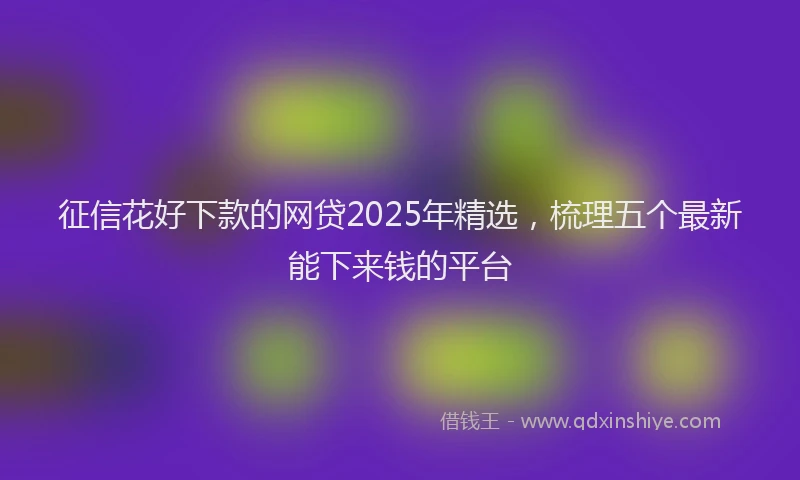 征信花好下款的网贷2025年精选，梳理五个最新能下来钱的平台