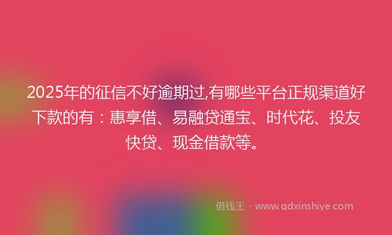 2025年的征信不好逾期过,有哪些平台正规渠道好下款的有：惠享借、易融贷通宝、时代花、投友快贷、现金借款等。