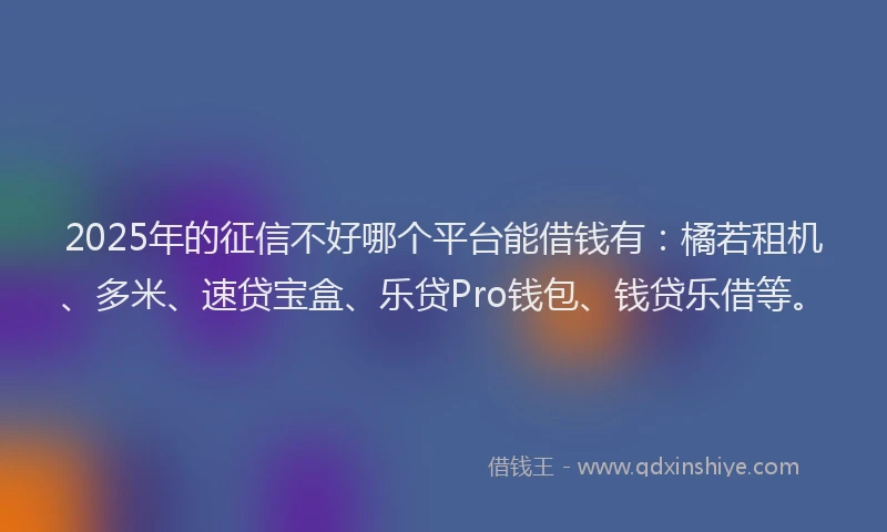 2025年的征信不好哪个平台能借钱有：橘若租机、多米、速贷宝盒、乐贷Pro钱包、钱贷乐借等。