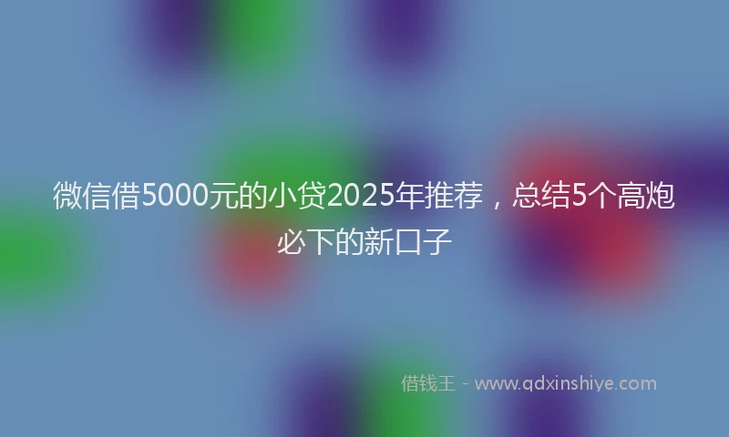微信借5000元的小贷2025年推荐，总结5个高炮必下的新口子