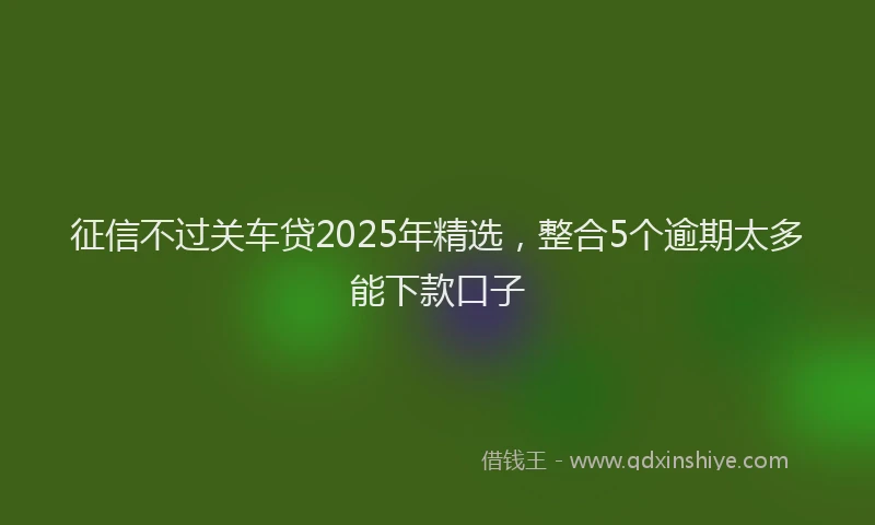 征信不过关车贷2025年精选，整合5个逾期太多能下款口子