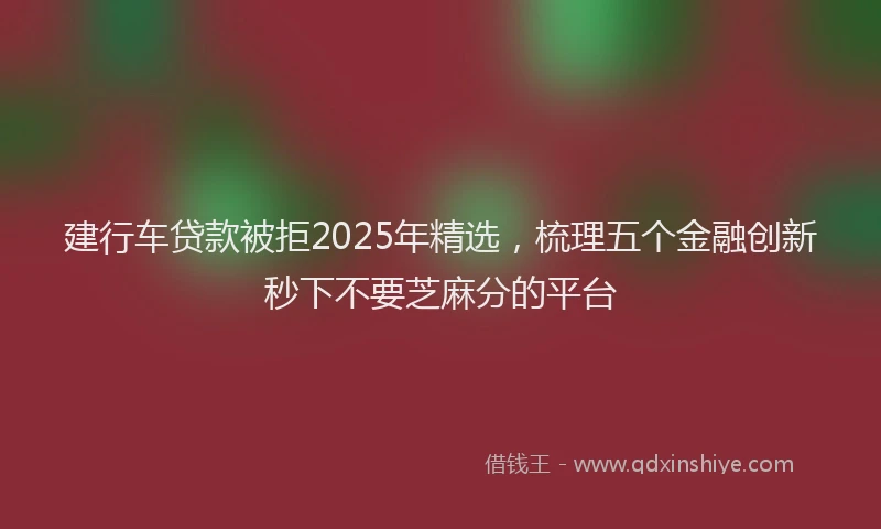 建行车贷款被拒2025年精选，梳理五个金融创新秒下不要芝麻分的平台
