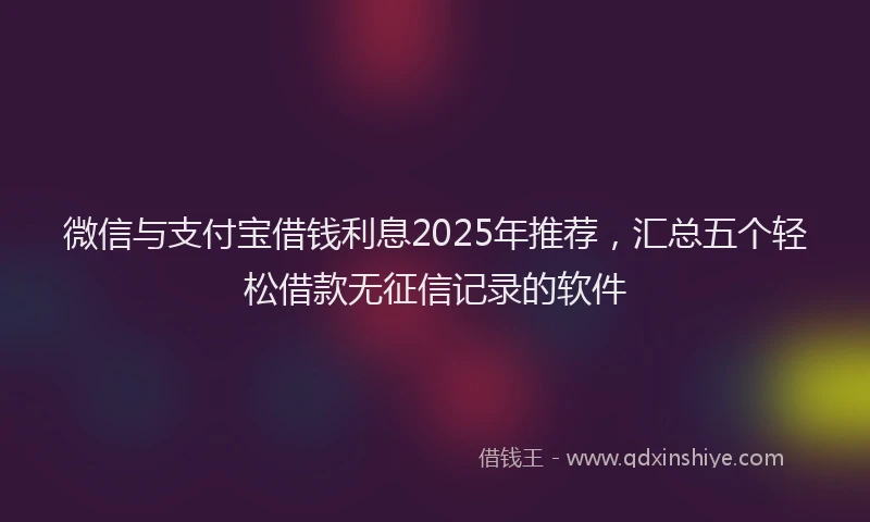 微信与支付宝借钱利息2025年推荐，汇总五个轻松借款无征信记录的软件