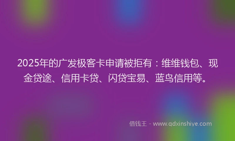 2025年的广发极客卡申请被拒有：维维钱包、现金贷途、信用卡贷、闪贷宝易、蓝鸟信用等。