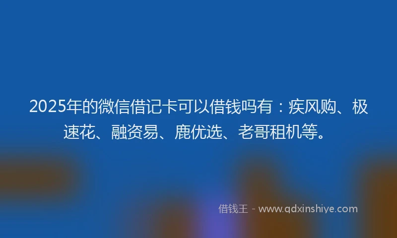 2025年的微信借记卡可以借钱吗有：疾风购、极速花、融资易、鹿优选、老哥租机等。