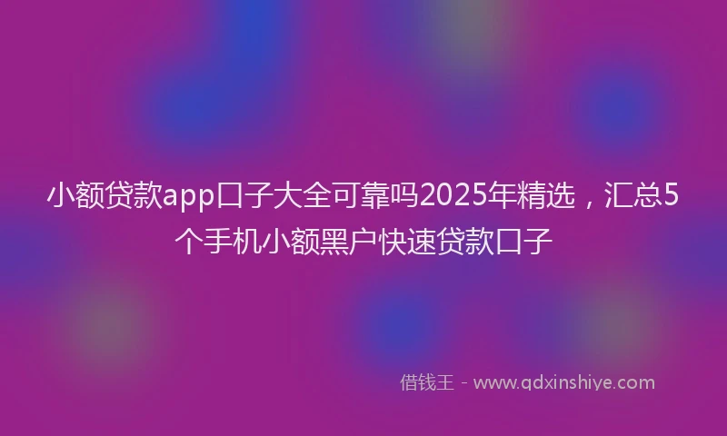 小额贷款app口子大全可靠吗2025年精选，汇总5个手机小额黑户快速贷款口子