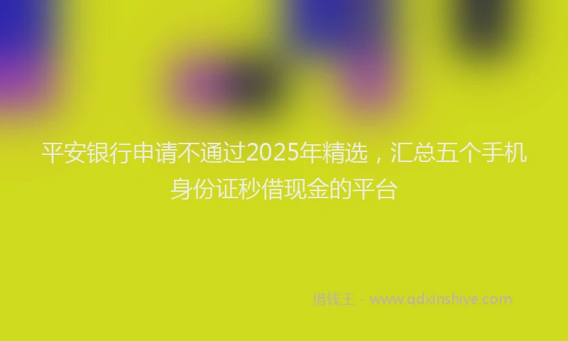 平安银行申请不通过2025年精选，汇总五个手机身份证秒借现金的平台