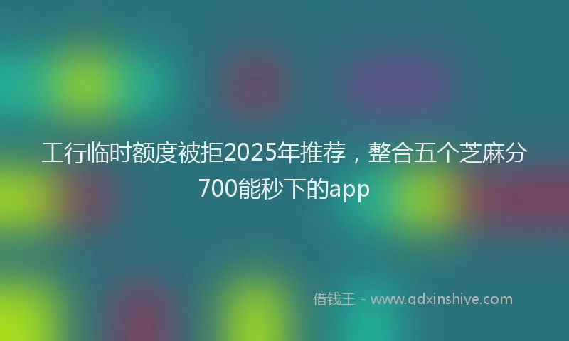 工行临时额度被拒2025年推荐，整合五个芝麻分700能秒下的app