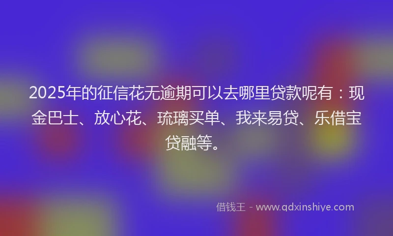 2025年的征信花无逾期可以去哪里贷款呢有：现金巴士、放心花、琉璃买单、我来易贷、乐借宝贷融等。