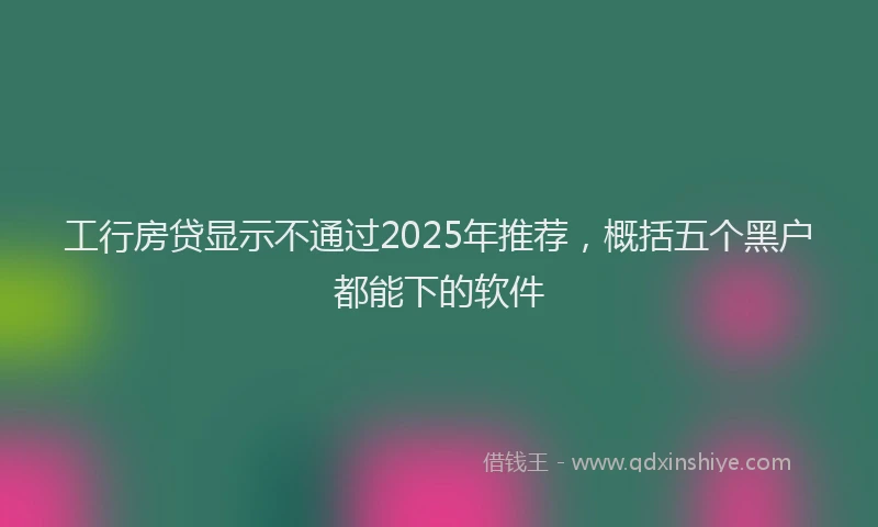 工行房贷显示不通过2025年推荐，概括五个黑户都能下的软件
