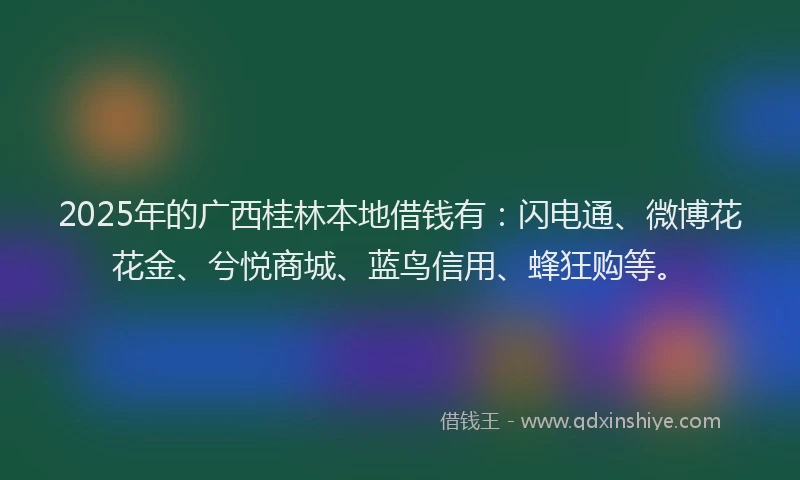 2025年的广西桂林本地借钱有：闪电通、微博花花金、兮悦商城、蓝鸟信用、蜂狂购等。