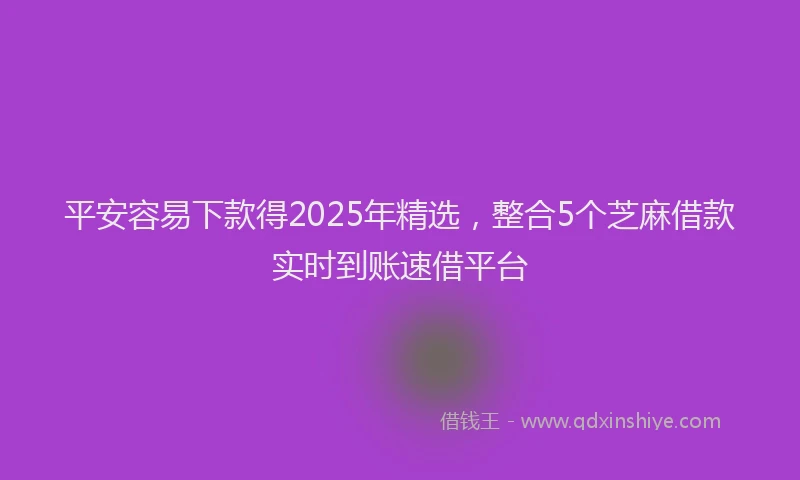 平安容易下款得2025年精选，整合5个芝麻借款实时到账速借平台