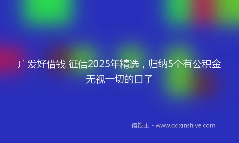 广发好借钱 征信2025年精选，归纳5个有公积金无视一切的口子