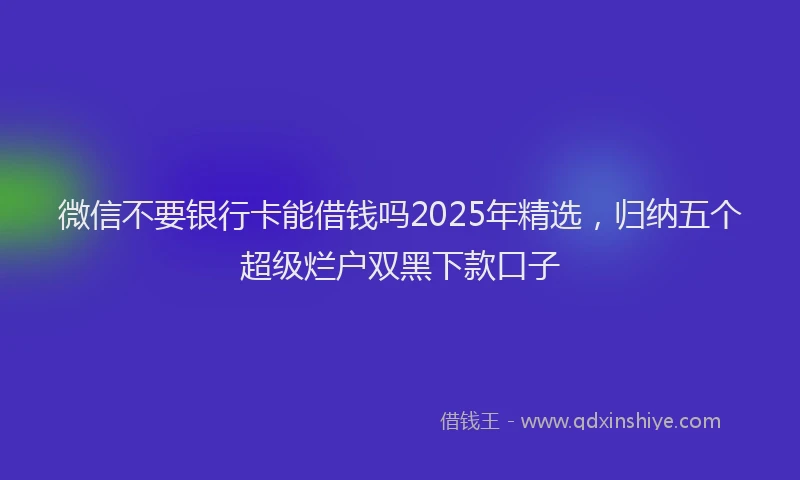 微信不要银行卡能借钱吗2025年精选，归纳五个超级烂户双黑下款口子
