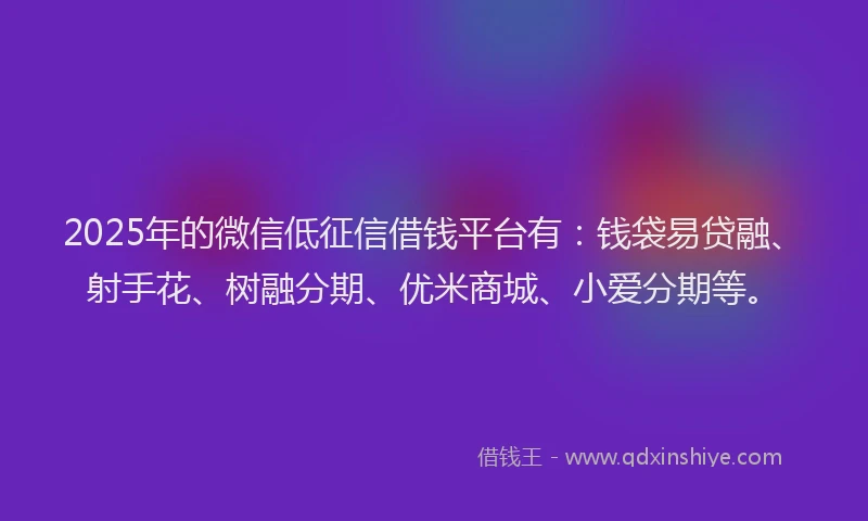 2025年的微信低征信借钱平台有：钱袋易贷融、射手花、树融分期、优米商城、小爱分期等。