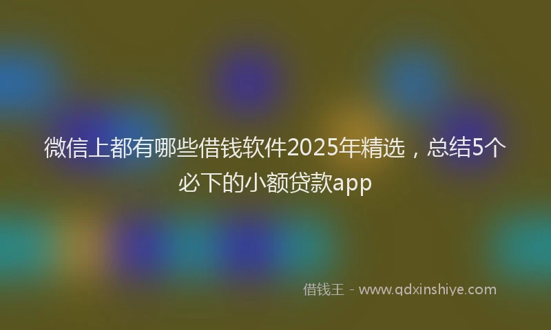 微信上都有哪些借钱软件2025年精选，总结5个必下的小额贷款app