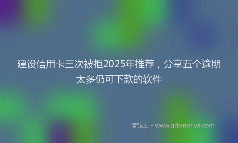 建设信用卡三次被拒2025年推荐，分享五个逾期太多仍可下款的软件