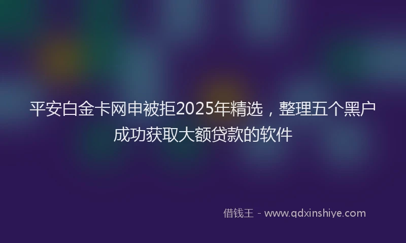 平安白金卡网申被拒2025年精选，整理五个黑户成功获取大额贷款的软件