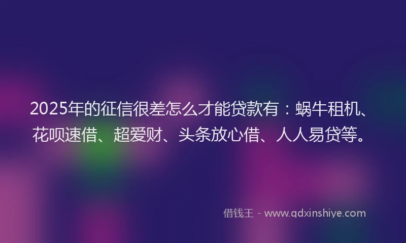 2025年的征信很差怎么才能贷款有：蜗牛租机、花呗速借、超爱财、头条放心借、人人易贷等。