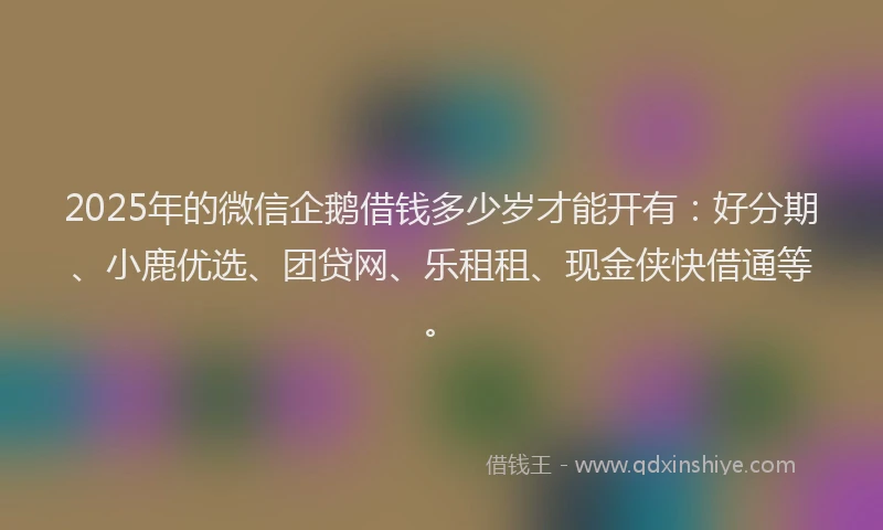 2025年的微信企鹅借钱多少岁才能开有：好分期、小鹿优选、团贷网、乐租租、现金侠快借通等。