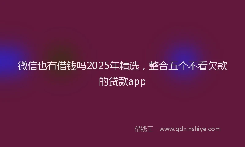 微信也有借钱吗2025年精选，整合五个不看欠款的贷款app