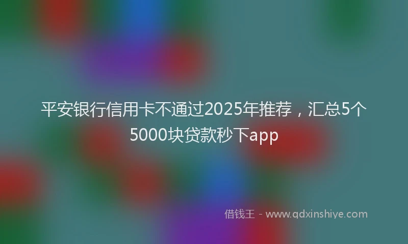 平安银行信用卡不通过2025年推荐，汇总5个5000块贷款秒下app