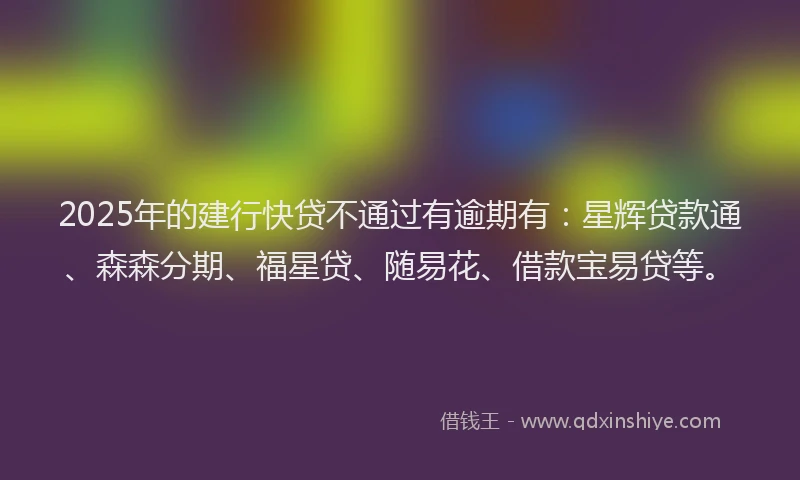 2025年的建行快贷不通过有逾期有：星辉贷款通、森森分期、福星贷、随易花、借款宝易贷等。