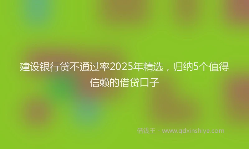 建设银行贷不通过率2025年精选，归纳5个值得信赖的借贷口子
