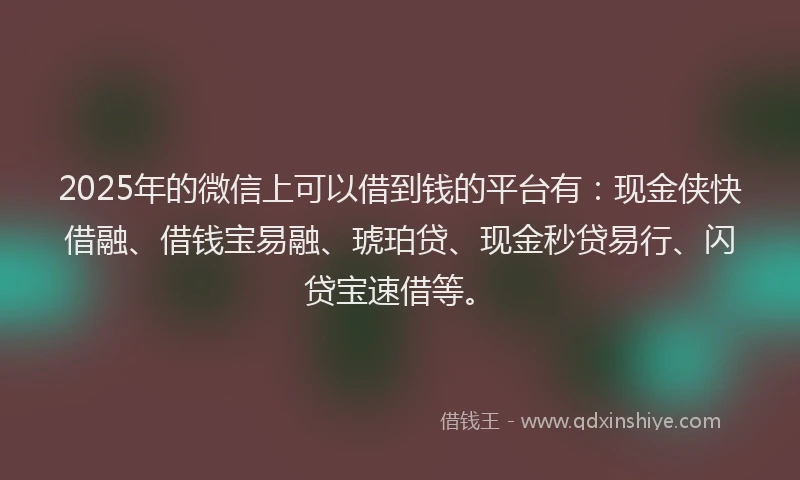 2025年的微信上可以借到钱的平台有：现金侠快借融、借钱宝易融、琥珀贷、现金秒贷易行、闪贷宝速借等。