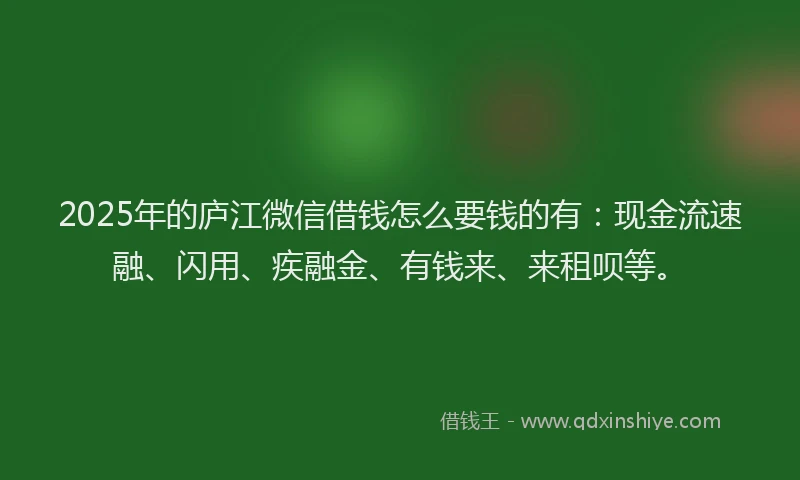2025年的庐江微信借钱怎么要钱的有：现金流速融、闪用、疾融金、有钱来、来租呗等。