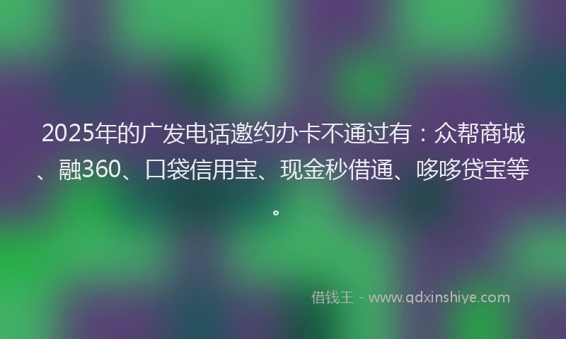 2025年的广发电话邀约办卡不通过有：众帮商城、融360、口袋信用宝、现金秒借通、哆哆贷宝等。