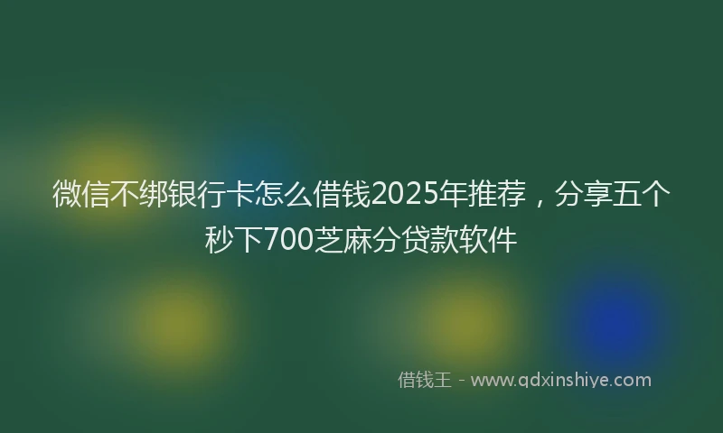 微信不绑银行卡怎么借钱2025年推荐，分享五个秒下700芝麻分贷款软件