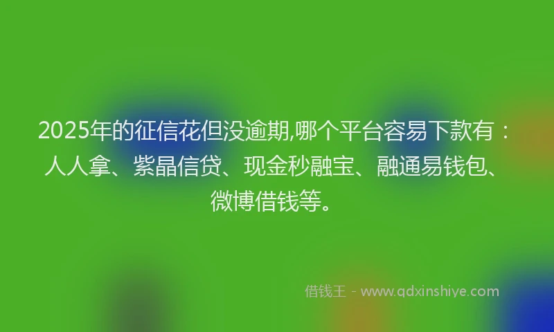 2025年的征信花但没逾期,哪个平台容易下款有：人人拿、紫晶信贷、现金秒融宝、融通易钱包、微博借钱等。