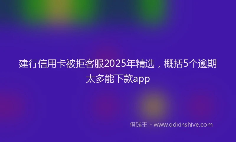 建行信用卡被拒客服2025年精选，概括5个逾期太多能下款app